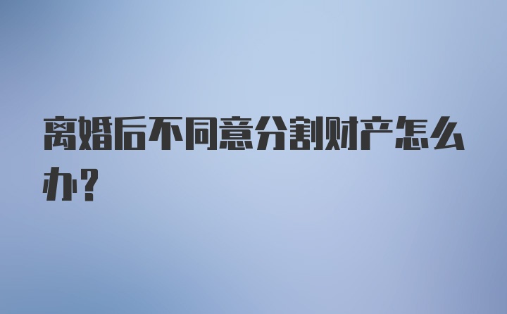 离婚后不同意分割财产怎么办？