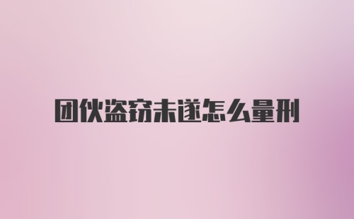 团伙盗窃未遂怎么量刑