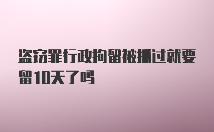 盗窃罪行政拘留被抓过就要留10天了吗