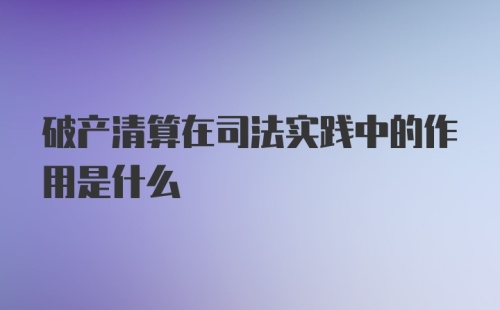 破产清算在司法实践中的作用是什么