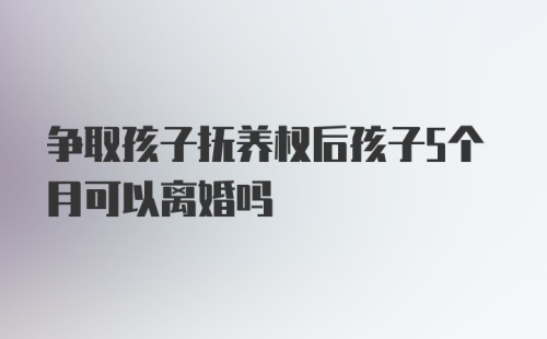 争取孩子抚养权后孩子5个月可以离婚吗