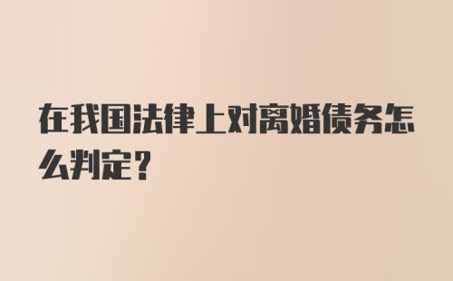 在我国法律上对离婚债务怎么判定？