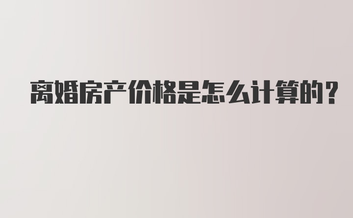 离婚房产价格是怎么计算的？