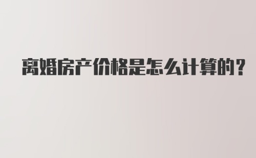 离婚房产价格是怎么计算的？