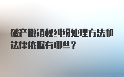 破产撤销权纠纷处理方法和法律依据有哪些?