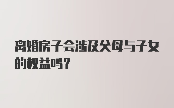 离婚房子会涉及父母与子女的权益吗？