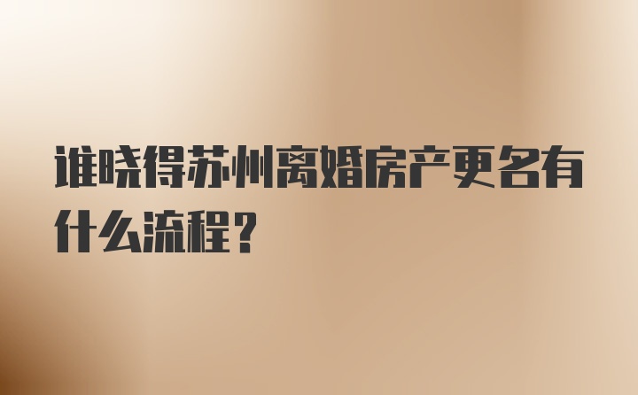 谁晓得苏州离婚房产更名有什么流程？