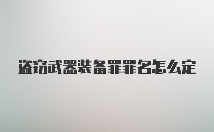 盗窃武器装备罪罪名怎么定