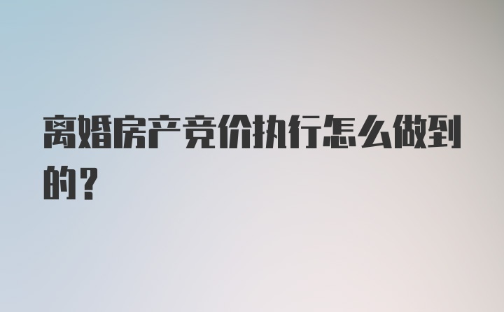 离婚房产竞价执行怎么做到的？