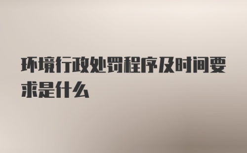 环境行政处罚程序及时间要求是什么