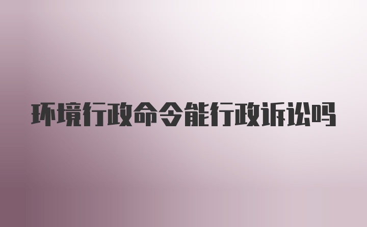 环境行政命令能行政诉讼吗