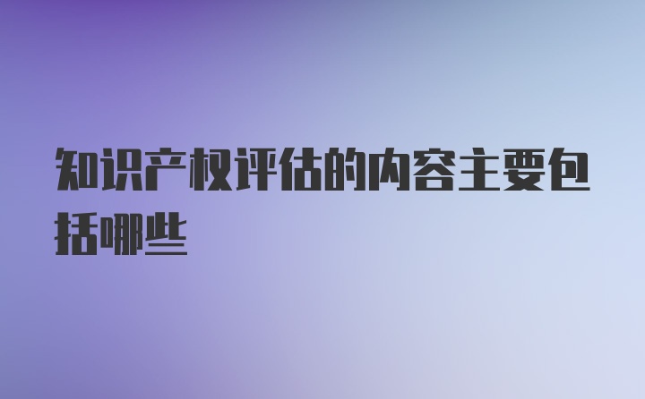 知识产权评估的内容主要包括哪些