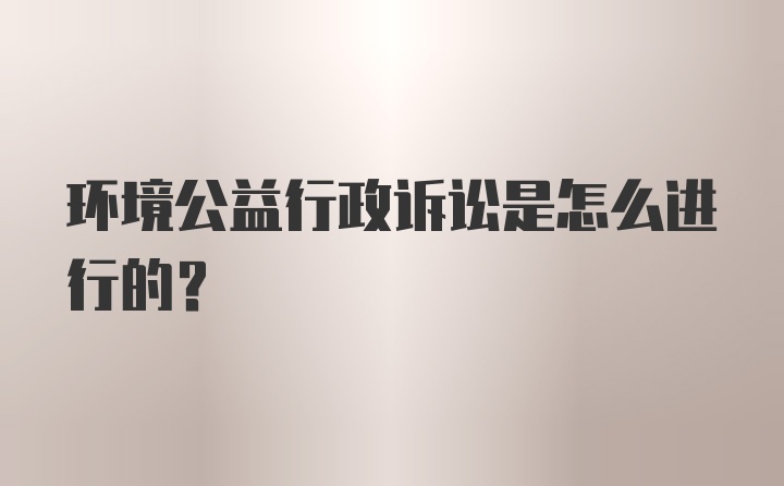 环境公益行政诉讼是怎么进行的？