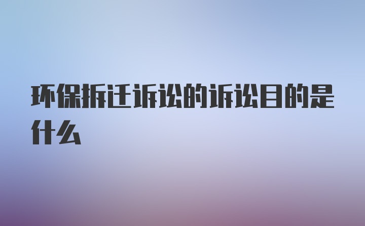 环保拆迁诉讼的诉讼目的是什么