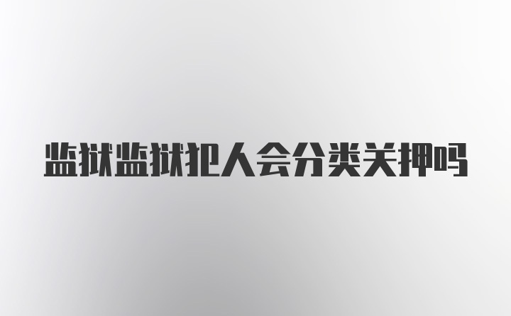 监狱监狱犯人会分类关押吗