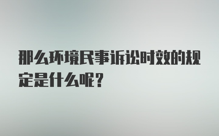 那么环境民事诉讼时效的规定是什么呢？