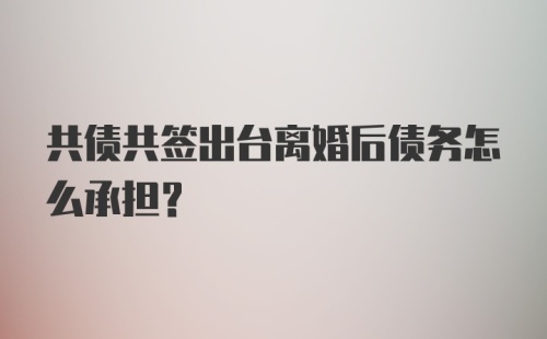 共债共签出台离婚后债务怎么承担？