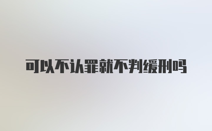 可以不认罪就不判缓刑吗