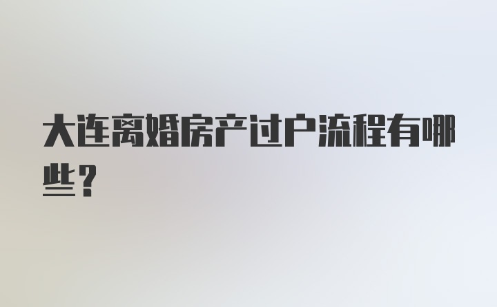 大连离婚房产过户流程有哪些？