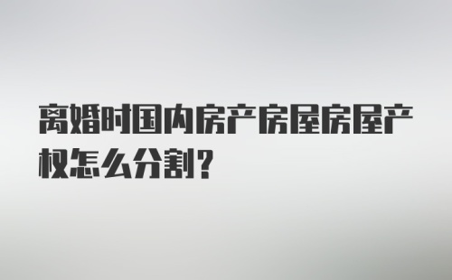 离婚时国内房产房屋房屋产权怎么分割？