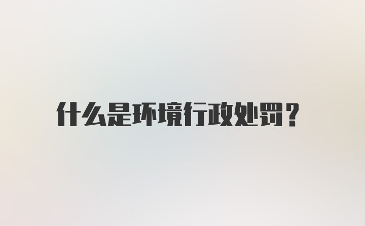 什么是环境行政处罚？