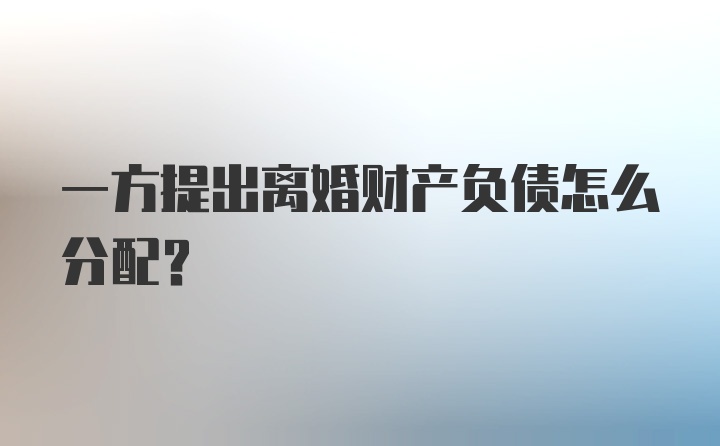 一方提出离婚财产负债怎么分配？