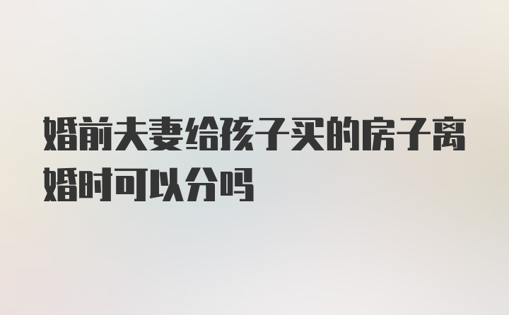 婚前夫妻给孩子买的房子离婚时可以分吗