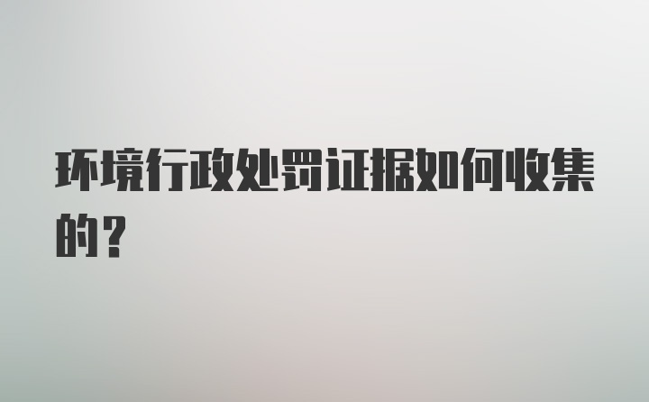 环境行政处罚证据如何收集的？