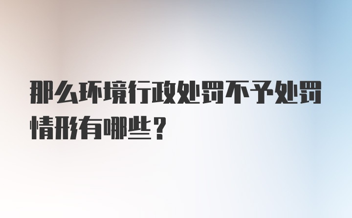 那么环境行政处罚不予处罚情形有哪些？