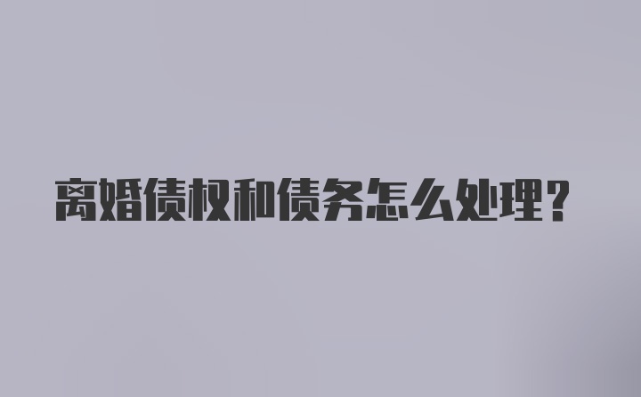 离婚债权和债务怎么处理？