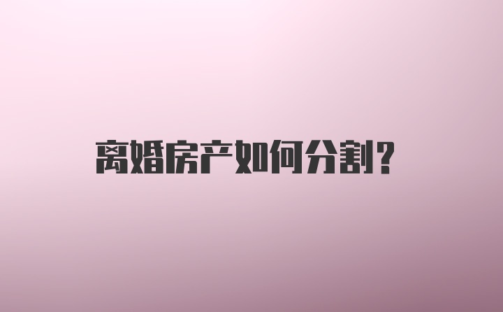 离婚房产如何分割？