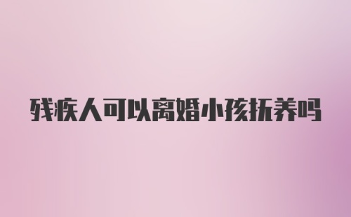 残疾人可以离婚小孩抚养吗