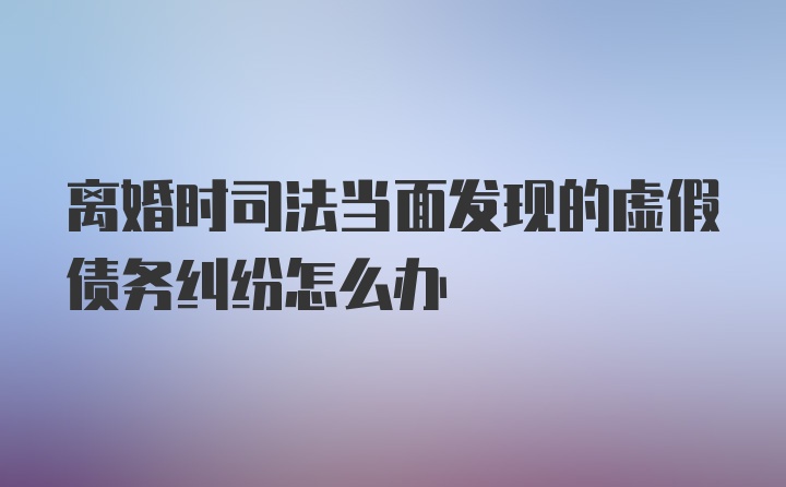 离婚时司法当面发现的虚假债务纠纷怎么办