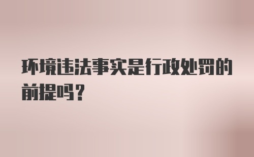 环境违法事实是行政处罚的前提吗？