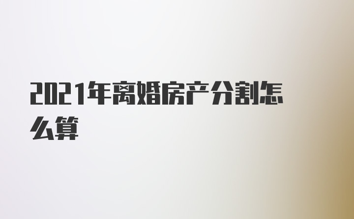 2021年离婚房产分割怎么算