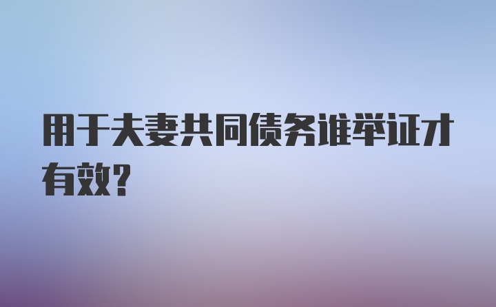 用于夫妻共同债务谁举证才有效？