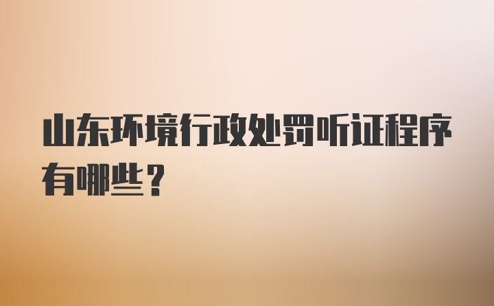 山东环境行政处罚听证程序有哪些?