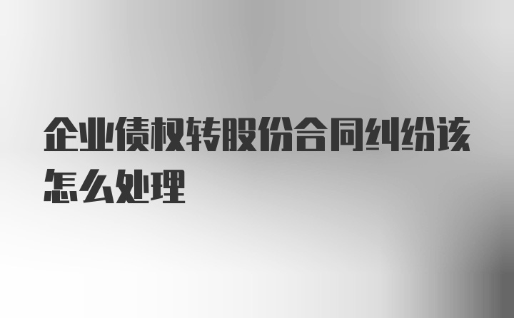 企业债权转股份合同纠纷该怎么处理