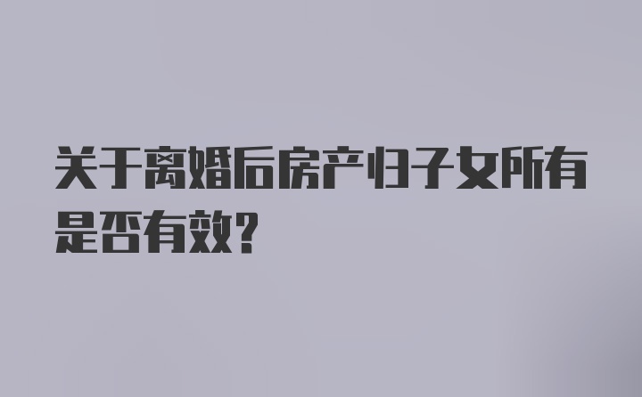 关于离婚后房产归子女所有是否有效？