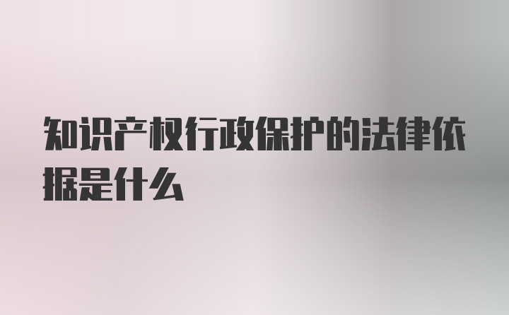 知识产权行政保护的法律依据是什么