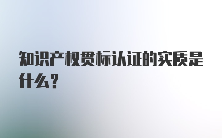 知识产权贯标认证的实质是什么？