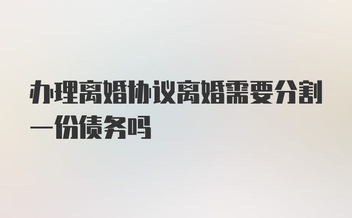 办理离婚协议离婚需要分割一份债务吗