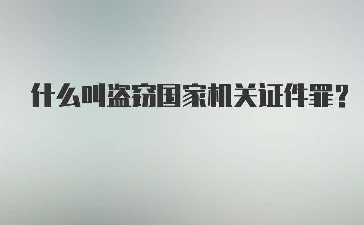 什么叫盗窃国家机关证件罪？