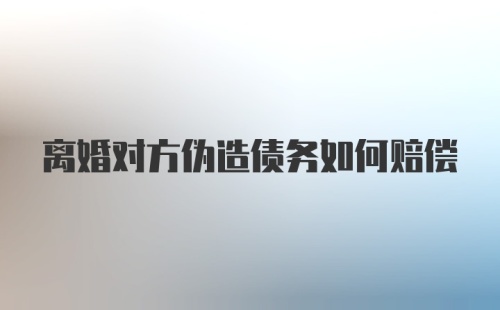 离婚对方伪造债务如何赔偿