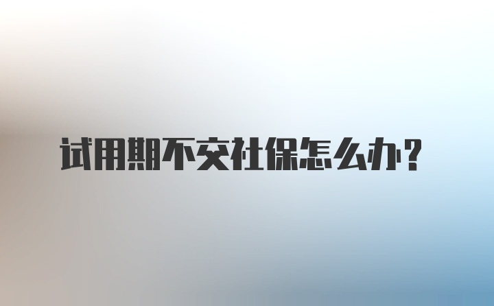 试用期不交社保怎么办？