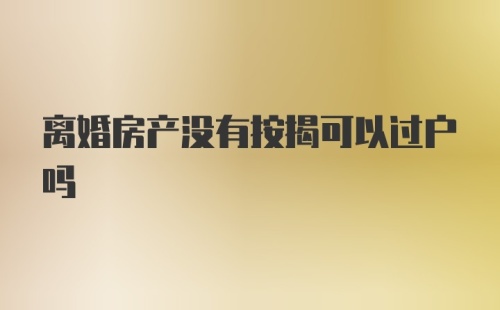 离婚房产没有按揭可以过户吗