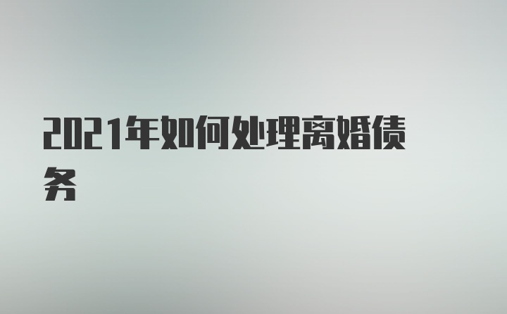 2021年如何处理离婚债务