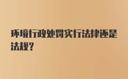 环境行政处罚实行法律还是法规？