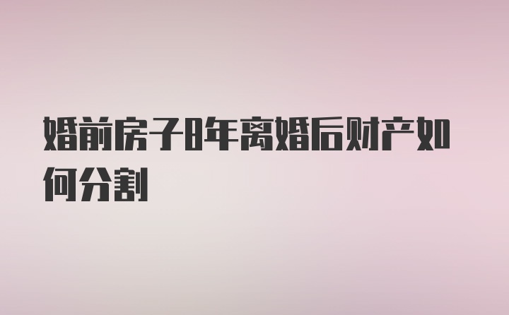 婚前房子8年离婚后财产如何分割