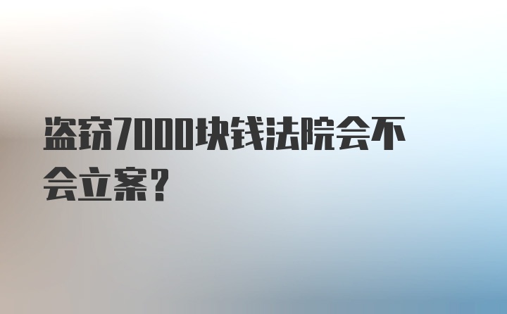 盗窃7000块钱法院会不会立案？